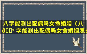 八字能测出配偶吗女命婚姻（八 💮 字能测出配偶吗女命婚姻怎么样）